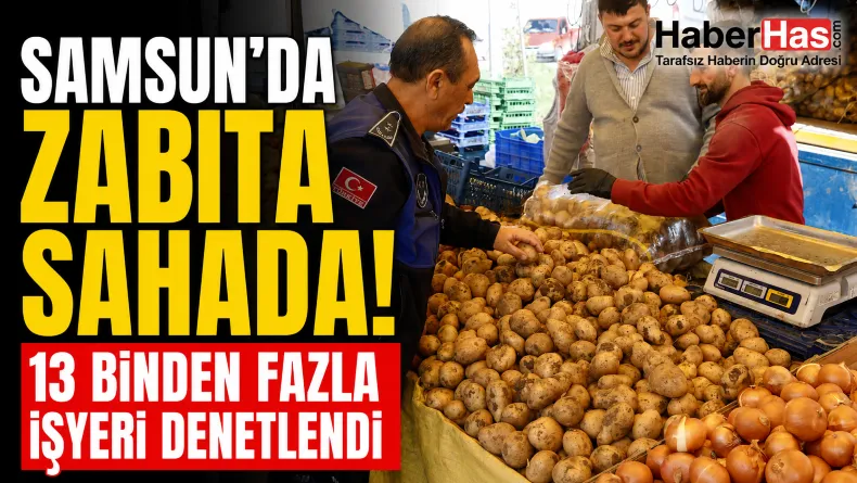 Samsun’da zabıta sahada: 13 binden fazla işyeri denetlendi