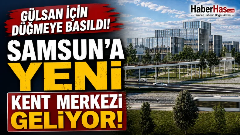 Gülsan için düğmeye basıldı! Samsun’a yeni kent merkezi geliyor