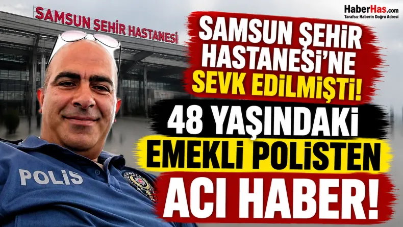 Samsun Şehir Hastanesi’ne Sevk Edilmişti: 48 Yaşındaki Emekli Polisten Acı Haber