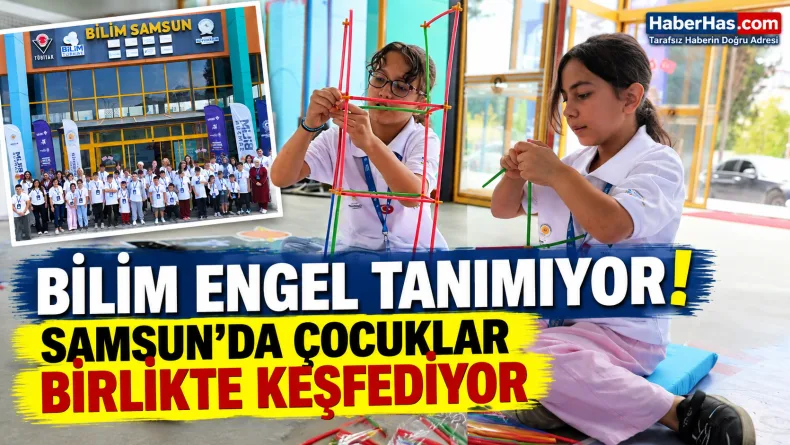 Bilim Engel Tanımıyor: Samsun’da Çocuklar Birlikte Keşfediyor