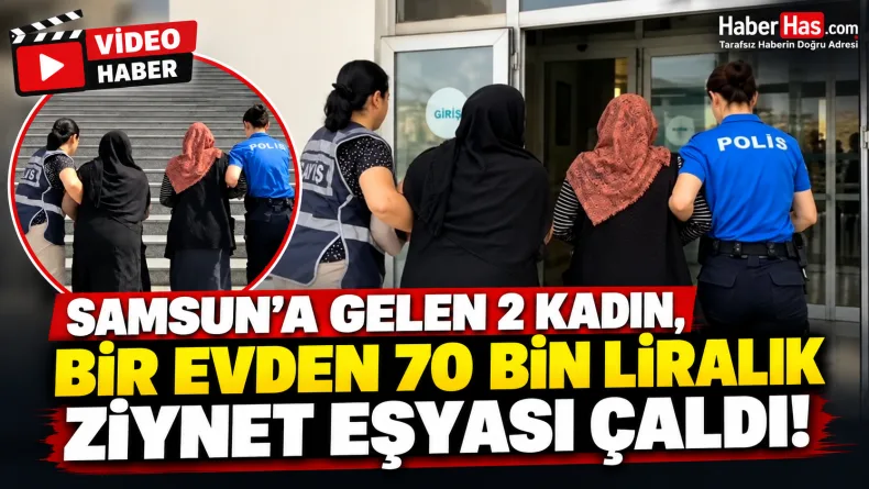 Samsun’a Gelen 2 Kadın, Bir Evden 70 Bin Liralık Ziynet Eşyası Çaldı!