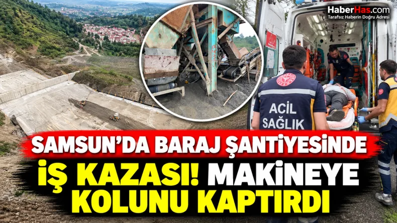 Samsun’da Baraj Şantiyesinde İş Kazası: Makineye Kolunu Kaptırdı