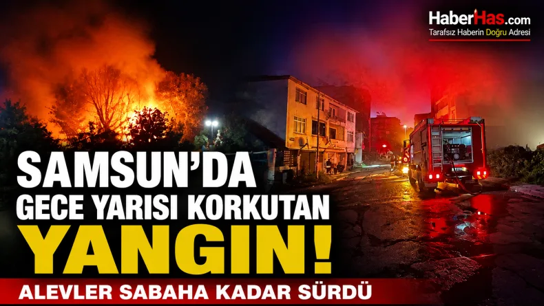 Samsun’da Gece Yarısı Korkutan Yangın! Alevler Sabaha Kadar Sürdü