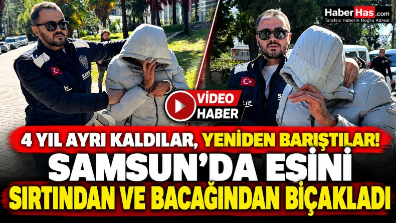 4 yıl ayrı kaldılar, yeniden barıştılar: Samsun’da eşini Sırtından ve bacağından bıçakladı