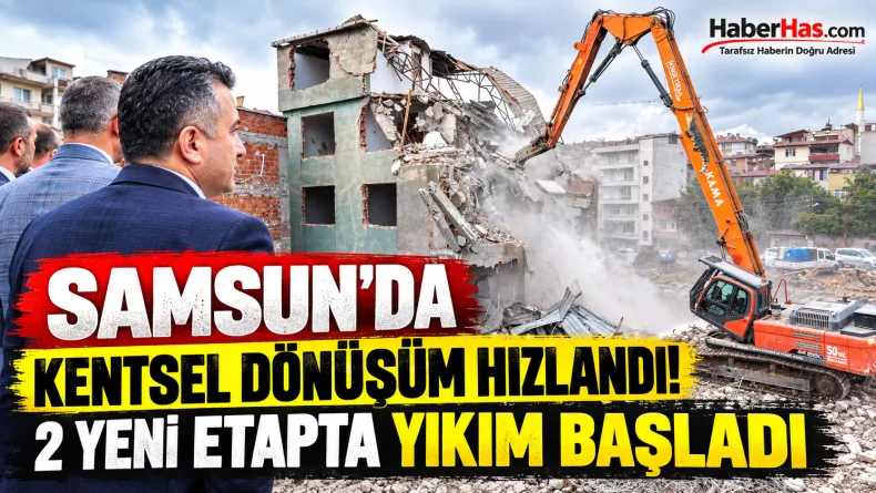 Samsun’da Kentsel Dönüşüm Hızlandı! 2 Yeni Etapta Yıkım Başladı