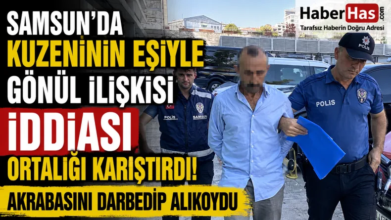 Samsun’da Kuzeninin Eşiyle Gönül İlişkisi İddiası Ortalığı Karıştırdı: Akrabasını Darbedip Alıkoydu