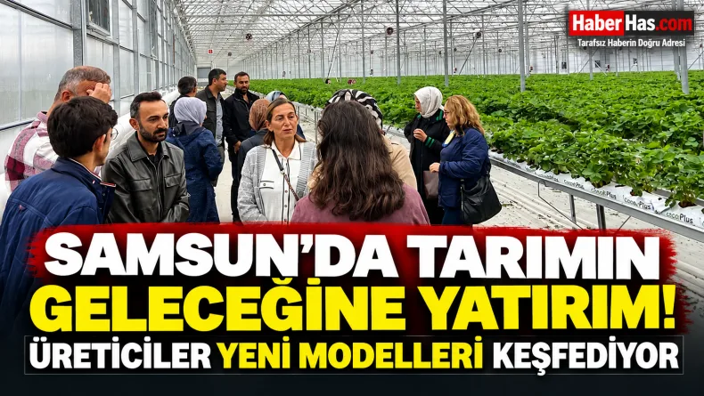 Samsun'da Tarımın Geleceğine Yatırım! Üreticiler Yeni Modelleri Keşfediyor