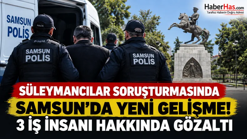 Süleymancılar soruşturmasında Samsun’da yeni gelişme: 3 iş insanı hakkında gözaltı