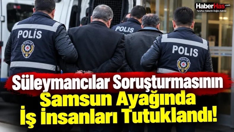 Süleymancılar Soruşturmasının Samsun Ayağında İş İnsanları Tutuklandı!