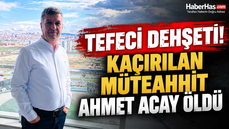 Tefeci Dehşeti! Kaçırılan Müteahhit Ahmet Acay Öldü