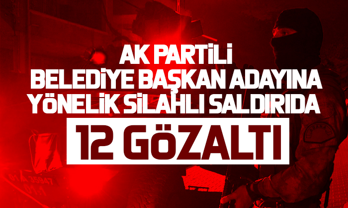 AK Partili belediye başkan adayına yönelik silahlı saldırıda yeni gelişme; 12 gözaltı