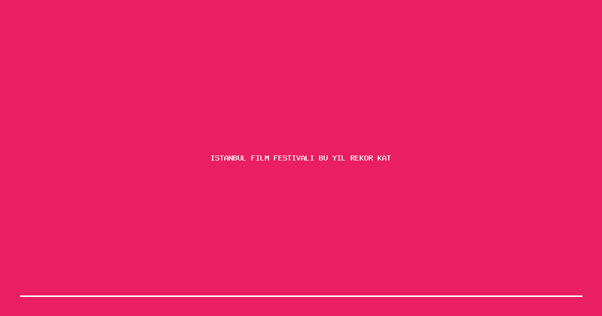 Istanbul Film Festivali Bu Yil Rekor Katilimla Gerceklesiyor