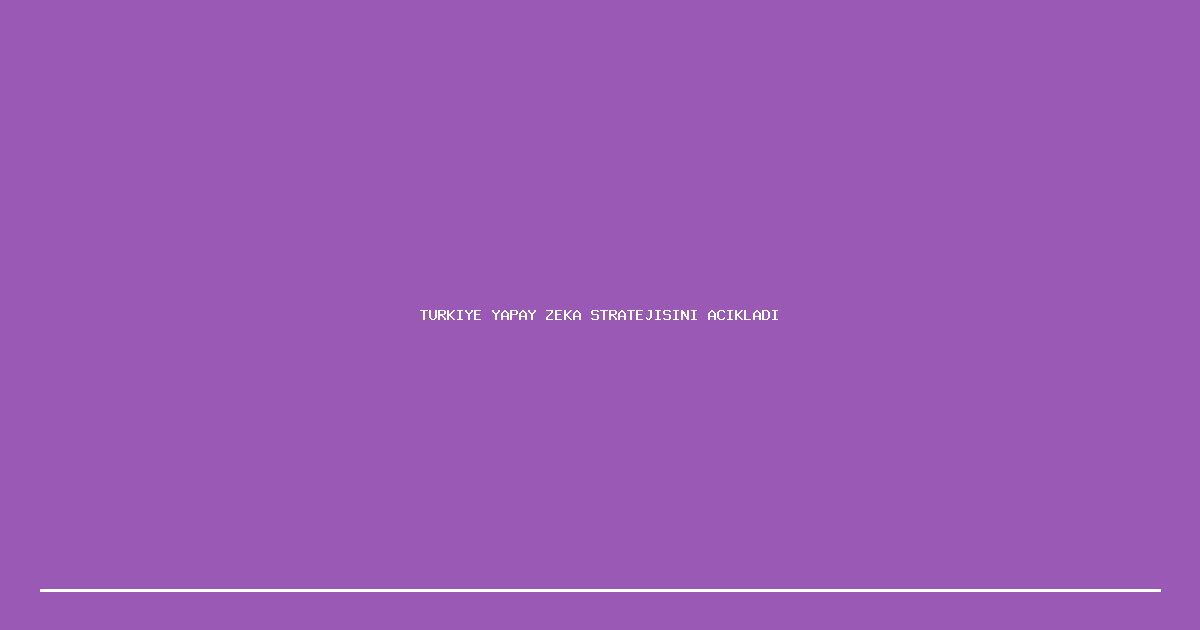 Turkiye Yapay Zeka Stratejisini Acikladi: 2030 Hedefleri Belirlendi