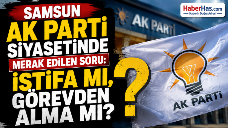 Samsun-AK-Parti-Siyasetinde-Merak-Edilen-Soru-İstifa-mı_-Görevden-Alma-mı