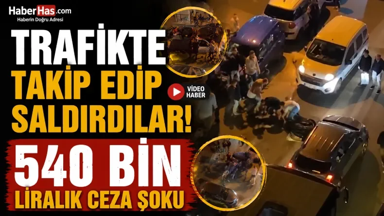 Trafikte Takip Edip Saldırdılar: 540 Bin Liralık Ceza Şoku