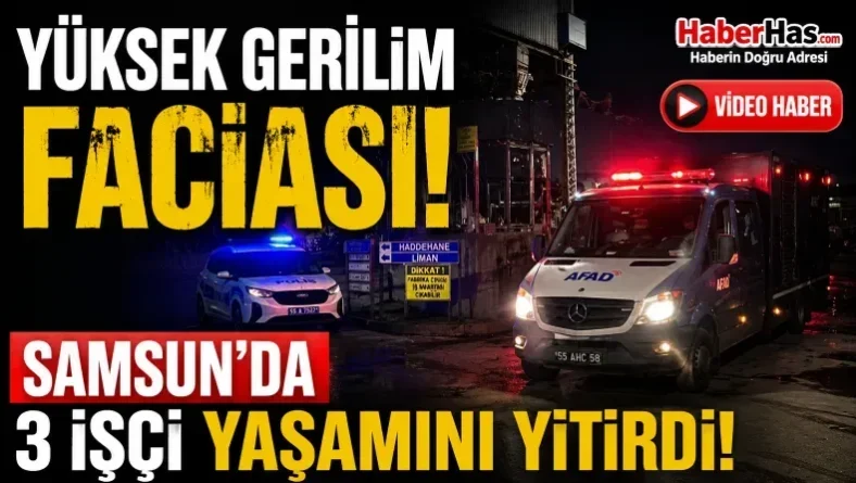 Yüksek Gerilim Faciası! Samsun’da 3 İşçi Yaşamını Yitirdi
