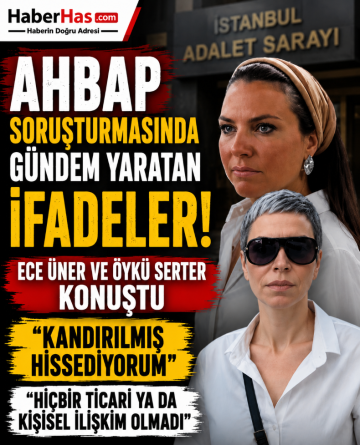 Ahbap Soruşturmasında Gündem Yaratan İfadeler! Ece Üner ve Öykü Serter Konuştu