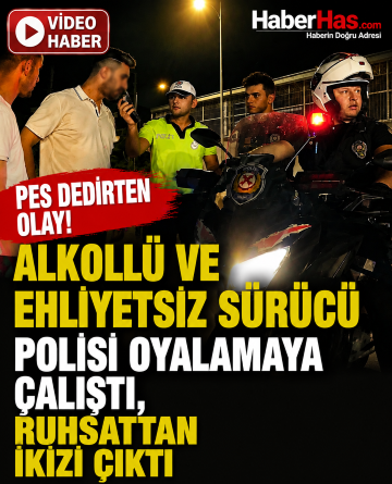 Pes Dedirten Olay! Alkollü ve Ehliyetsiz Sürücü Polisi Oyalamaya Çalıştı, Ruhsattan İkizi Çıktı