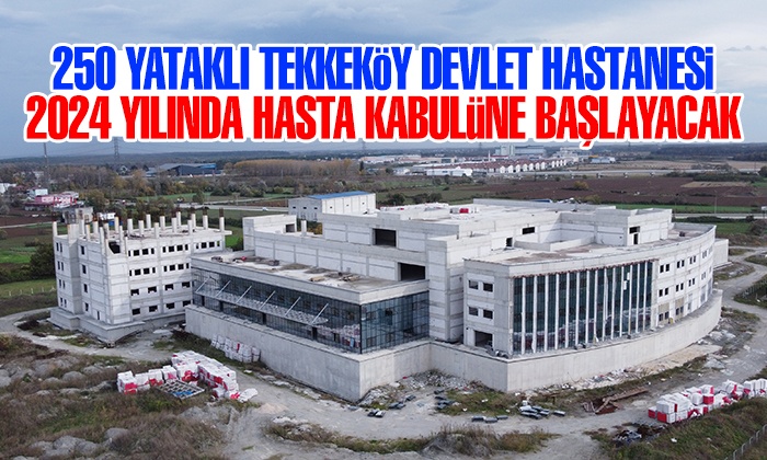 Tekkeköy Devlet Hastanesi 2024 yılında hasta kabulüne başlayacak