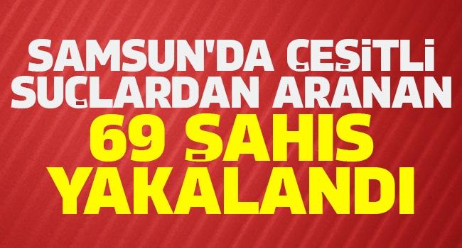 Samsun’da çeşitli suçlardan aranan 69 şahıs yakalandı