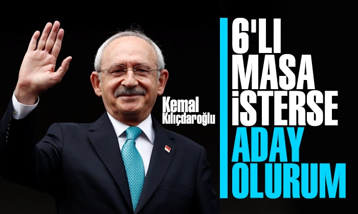 Kemal Kılıçdaroğlu: 6’lı masa isterse aday olurum
