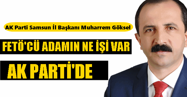 AK Parti Samsun İl Başkanı Göksel: FETÖ’cü adamın ne işi var AK Parti’de