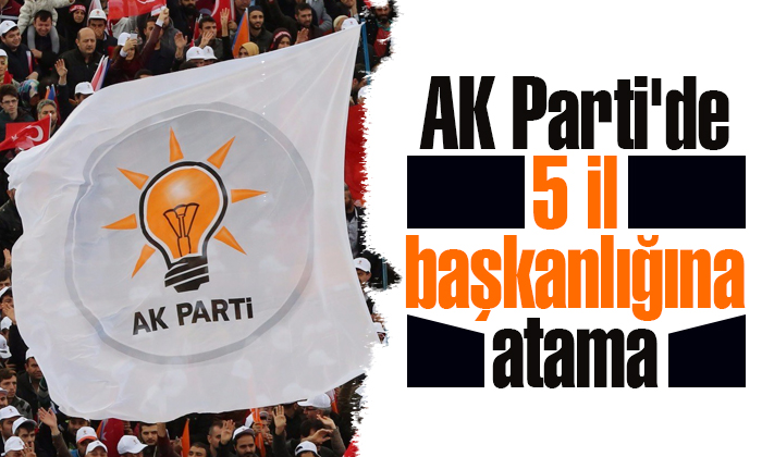 AK Parti’de 5 il başkanlığına atama