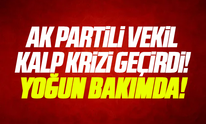 AK Partili vekil kalp krizi geçirdi! Yoğun bakımda!