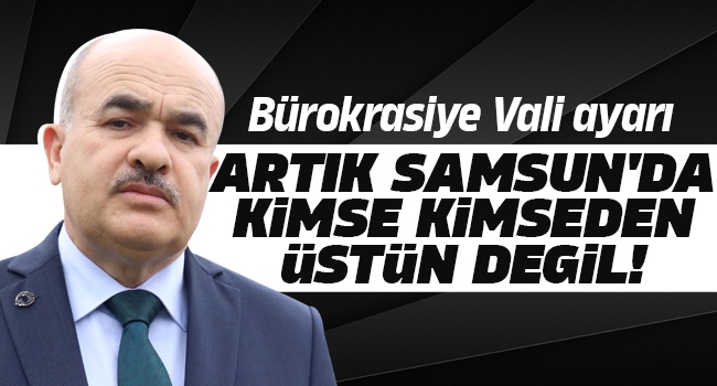 Samsun Valisi Dağlı’dan bürokrasiye ayar