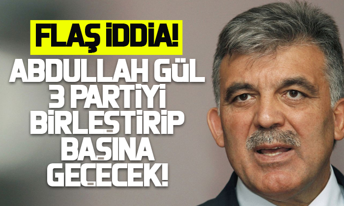 Abdullah Gül 3 partiyi birleştirip başına geçecek!