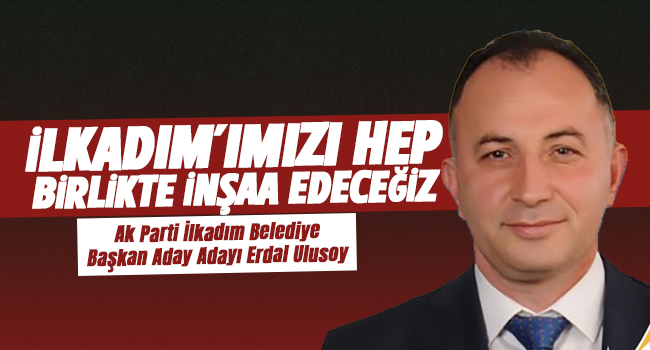 Erdal Ulusoy: İlkadım’ımızı Hep Birlikte İnşaa Edeceğiz