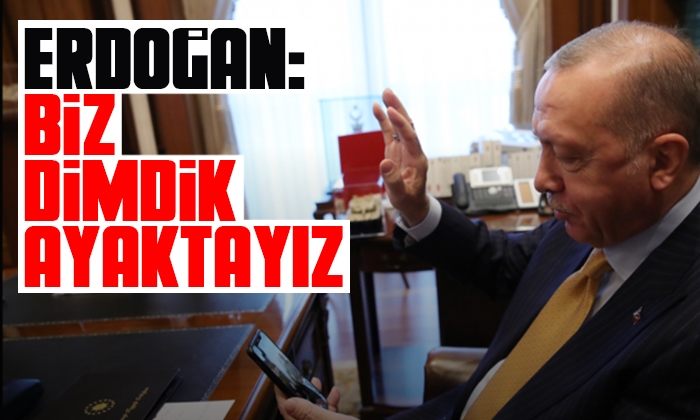 Erdoğan: Hiç endişeniz olmasın biz dimdik ayaktayız