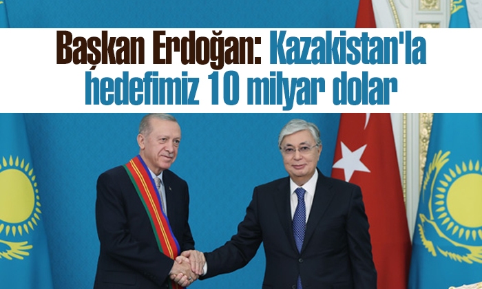 Başkan Erdoğan: Kazakistan’la hedefimiz 10 milyar dolar
