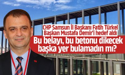 CHP Samsun İl Başkanı Fatih Türkel Başkan Mustafa Demir’e ateş püskürdü