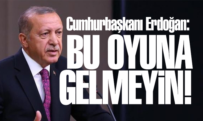 Cumhurbaşkanı Erdoğan: Bu oyuna gelmeyin!