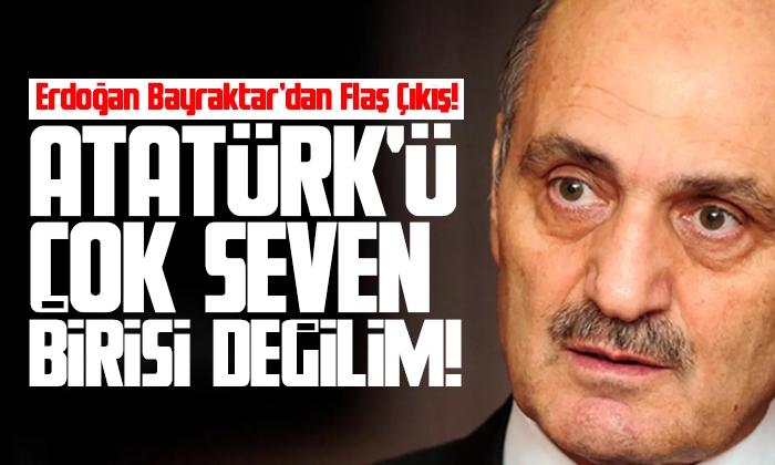 Bayraktar: Aslında Atatürk’ü çok seven birisi değilim