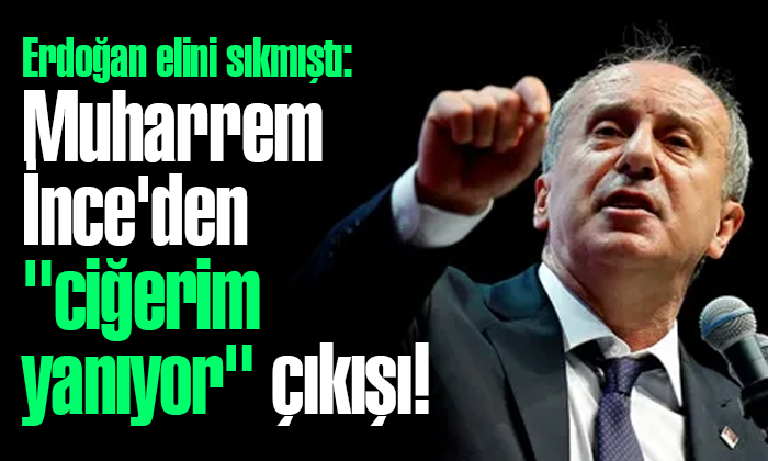 Muharrem İnce’den ‘ciğerim yanıyor’ çıkışı!