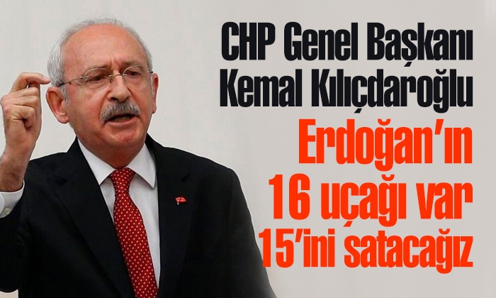 Kılıçdaroğlu: Erdoğan’ın 16 uçağı var 15’ini satacağız