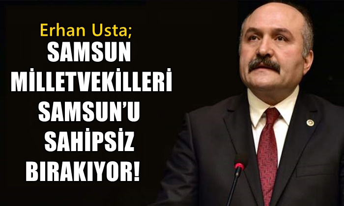 Erhan Usta: İktidar Milletvekilleri Samsun’u Sahipsiz Bırakıyor