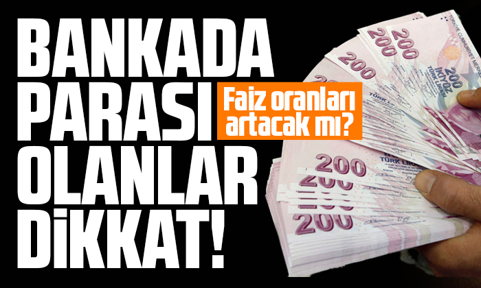 Bankada parası olanlar dikkat! Faiz oranları artacak mı?