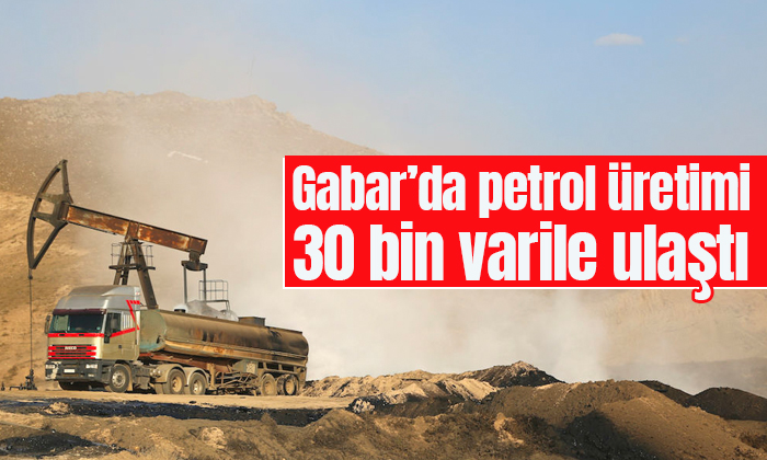Gabar Dağı’ndaki petrol üretimi 30 bin varile ulaştı