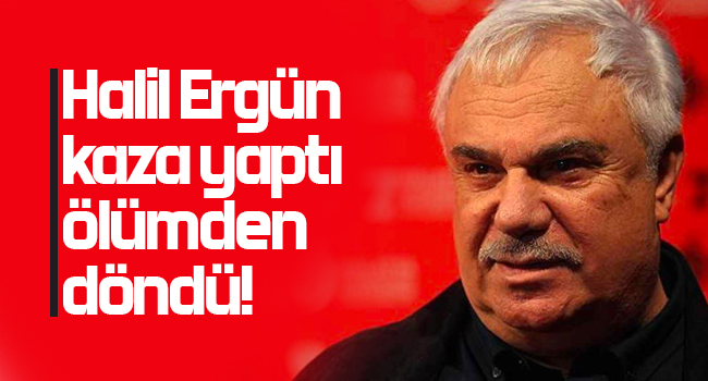 Halil Ergün kaza yaptı ölümden döndü!