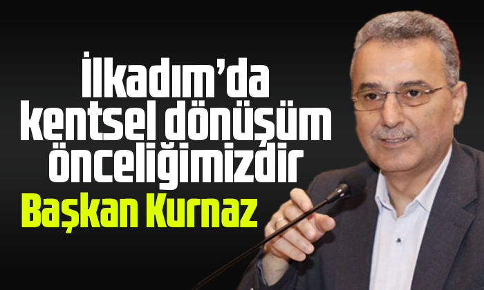 Kurnaz: ‘İlkadım’da kentsel dönüşüm önceliğimizdir’