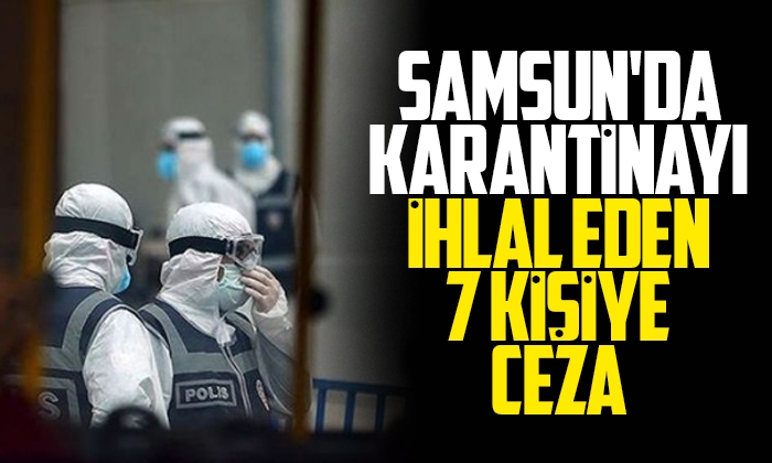 Samsun’da karantinayı ihlal eden 7 kişiye ceza