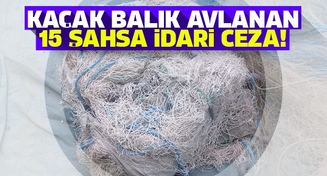 Kaçak Balık Avladıkları tespit edilen 15 Şahsa idari yaptırım uygulandı