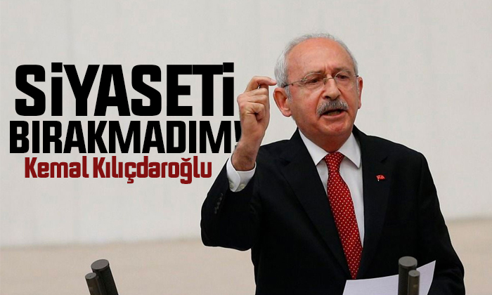 Kemal Kılıçdaroğlu: Siyaseti bırakmadım