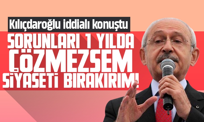 Kılıçdaroğlu iddialı konuştu 1 yılda çözemesek siyaseti bırakırım