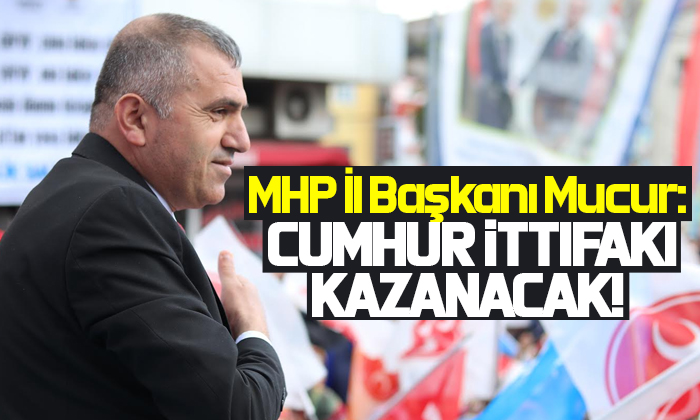 MHP İl Başkanı Mucur: Cumhur İttifakı Kazanacak!