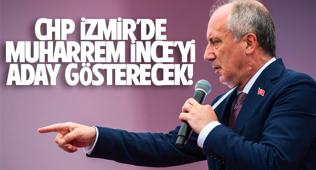 ‘CHP, İzmir’de Muharrem İnce’yi aday gösterecek’