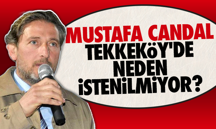 Mustafa Candal Tekkeköy’de neden istenilmiyor ?